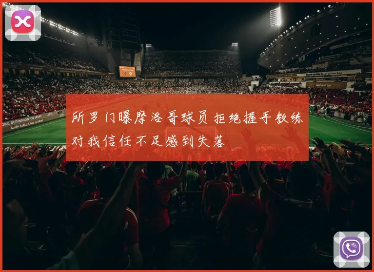 所罗门曝摩洛哥球员拒绝握手教练对我信任不足感到失落