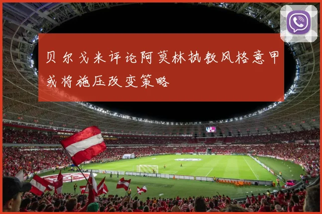 贝尔戈米评论阿莫林执教风格意甲或将施压改变策略