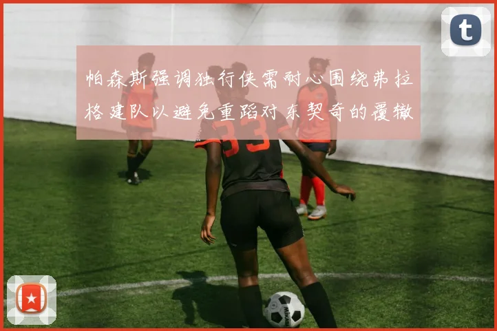 帕森斯强调独行侠需耐心围绕弗拉格建队以避免重蹈对东契奇的覆辙
