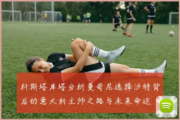 科斯塔库塔分析曼奇尼选择沙特背后的意大利主帅之路与未来命运