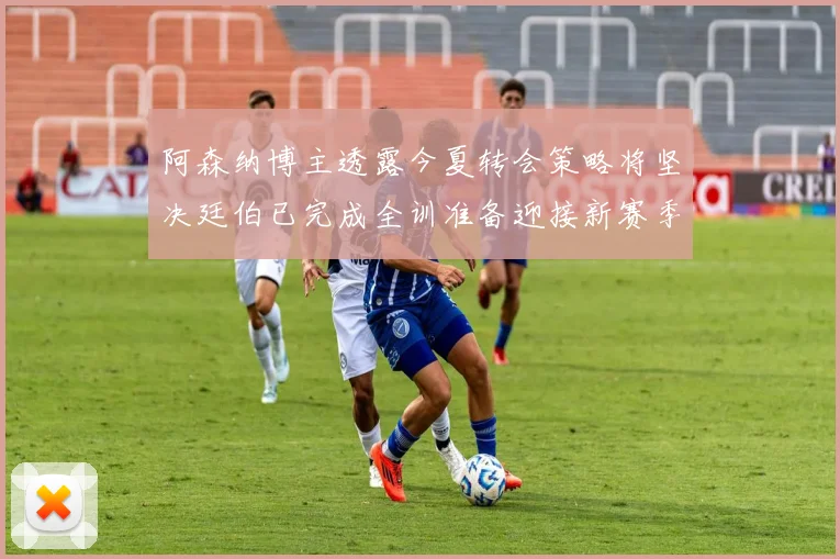 阿森纳博主透露今夏转会策略将坚决廷伯已完成全训准备迎接新赛季
