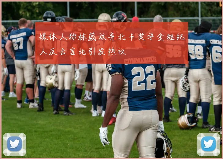 媒体人称林葳放弃北卡奖学金经纪人反击言论引发热议