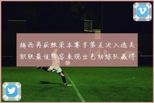 梅西再获殊荣本赛季第五次入选美职联最佳阵容表现出色助球队赢得胜利