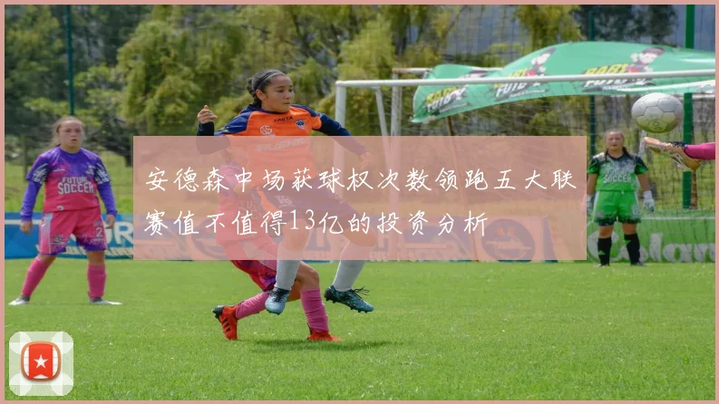 安德森中场获球权次数领跑五大联赛值不值得13亿的投资分析