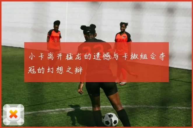 小卡离开猛龙的遗憾与卡椒组合夺冠的幻想之辩