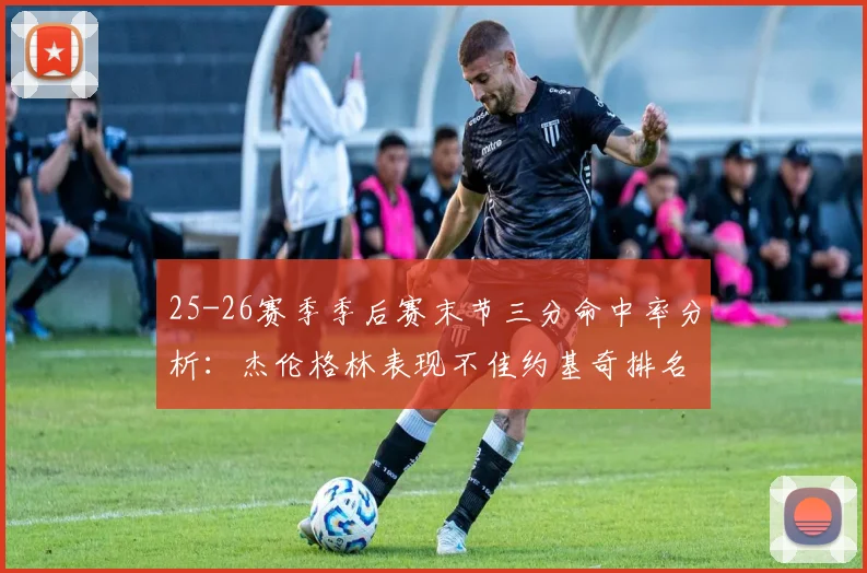 25-26赛季季后赛末节三分命中率分析：杰伦格林表现不佳约基奇排名靠后