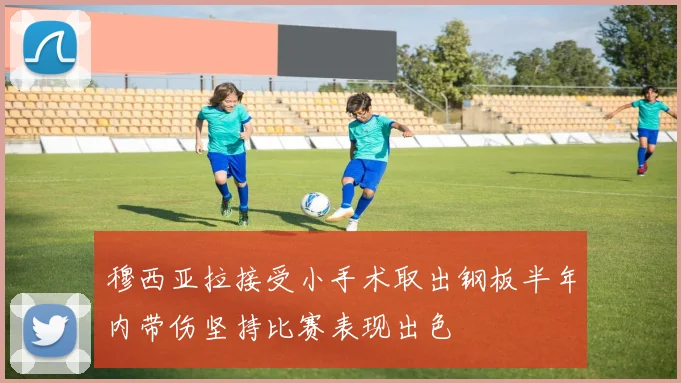 穆西亚拉接受小手术取出钢板半年内带伤坚持比赛表现出色