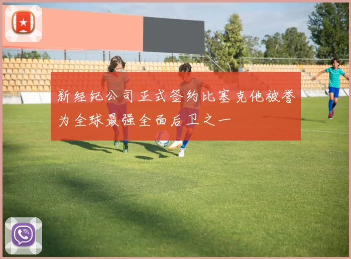 新经纪公司正式签约比塞克他被誉为全球最强全面后卫之一