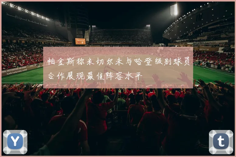 帕金斯称米切尔未与哈登级别球员合作展现最佳阵容水平